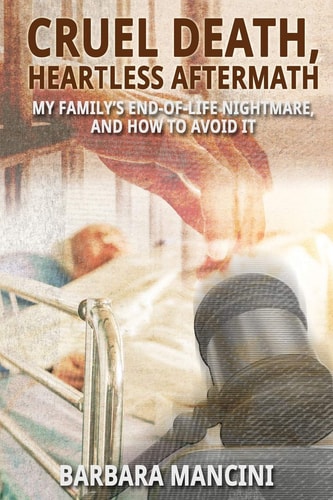 Cruel Death, Heartless Aftermath My Family's End-of-Life Nightmare and How To Avoid It