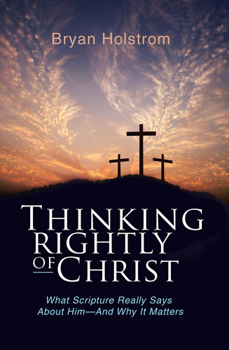 Thinking Rightly of Christ - What Scripture Really Says About Him-And Why it Matters
