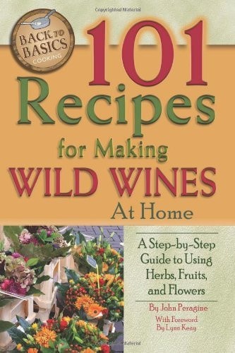 101 Recipes for Making Wild Wines at Home: a Step-By-Step Guide to Using Herbs, Fruits, and Flowers