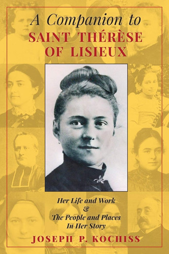 A Companion to Saint Therese of Lisieux Her Life and Work & The People and Places In Her Story