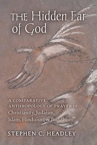 The Hidden Ear of God A Comparative Anthropology of Prayer in Christianity, Judaism, Islam, Hinduism, and Buddhism