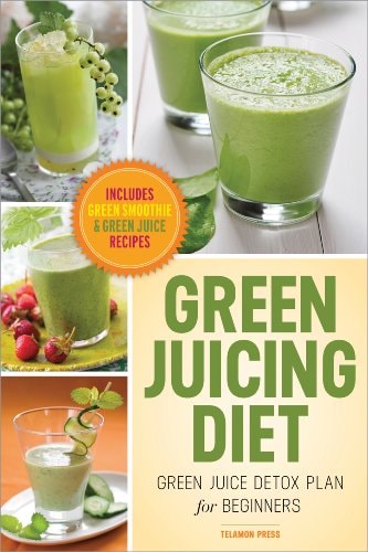 Green Juicing Diet: Green Juice Detox Plan for Beginners—Includes Green Smoothies and Green Juice Recipes