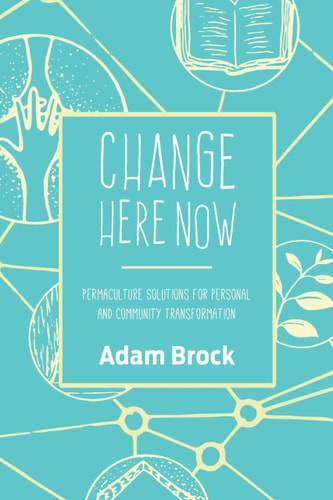 Change Here Now Permaculture Solutions for Personal and Community Transformation