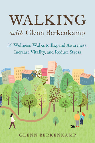 Walking with Glenn Berkenkamp 35 Wellness Walks to Expand Awareness, Increase Vitality, and Reduce Stress