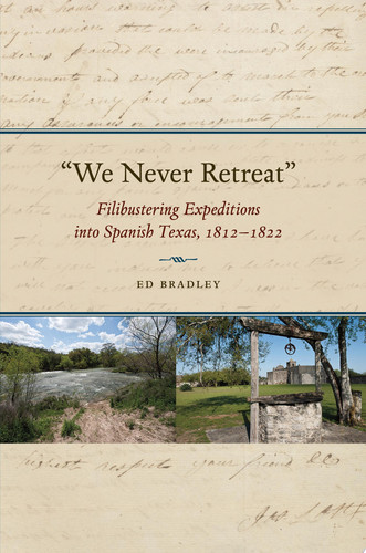 We Never Retreat Filibustering Expeditions into Spanish Texas, 1812-1822