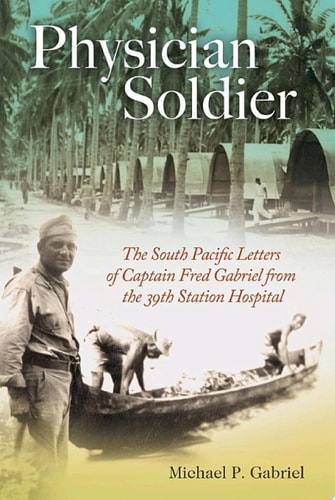 Physician Soldier The South Pacific Letters of Captain Fred Gabriel from the 39th Station Hospital