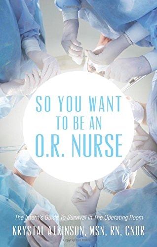So You Want to Be an O. R. Nurse: The Intern's Guide to Survival in the Operating Room
