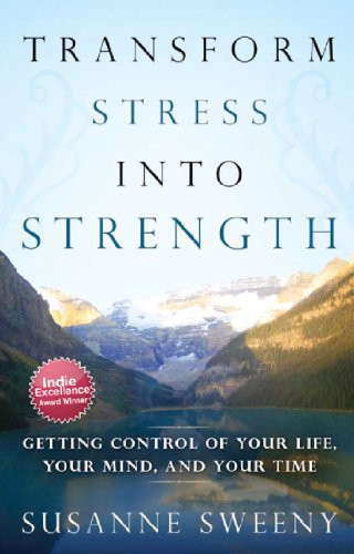 Transform Stress Into Strength: Getting Control of Your Life, Your Mind, and Your Time