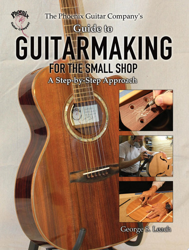 The Phoenix Guitar Company's Guide to Guitarmaking for the Small Shop A Step-by-Step Approach