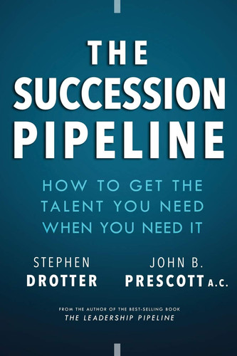 The Succession Pipeline How to Get the Talent You Need When You Need It