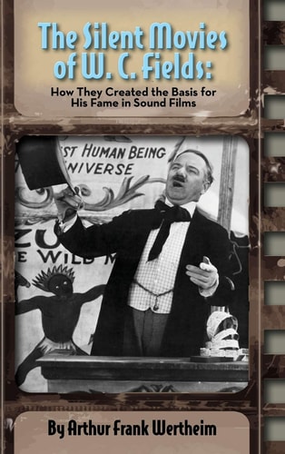 The Silent Movies of W. C. Fields How They Created The Basis for His Fame in Sound Films (hardback)