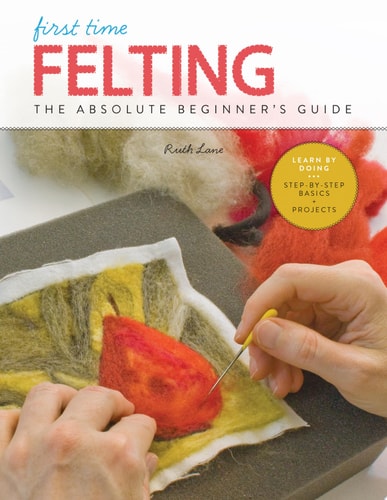 First Time Felting The Absolute Beginner's Guide - Learn By Doing * Step-by-Step Basics + Projects