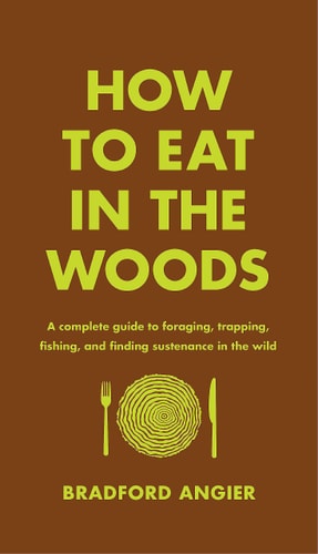 How to Eat in the Woods A Complete Guide to Foraging, Trapping, Fishing, and Finding Sustenance in the Wild