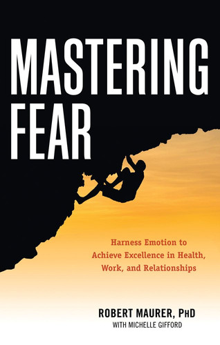 Mastering Fear Harnessing Emotion to Achieve Excellence in Work, Health and Relationships