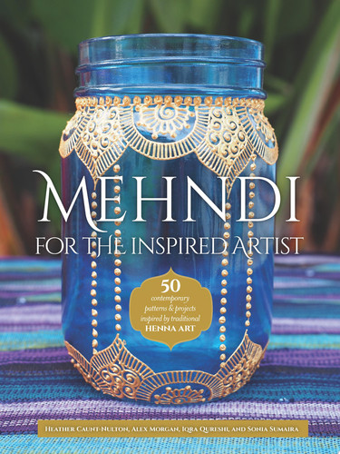 Mehndi for the Inspired Artist 50 Contemporary Patterns & Projects Inspired by Traditional Henna Art