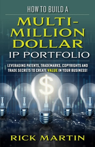 How to Build A Multi-Million Dollar IP Portfolio: Leveraging Patents, Trademarks, Copyrights and Trade Secrets to Create Value in Your Business!