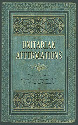 Unitarian Affirmations Seven Discourses Given in Washington, D. C.