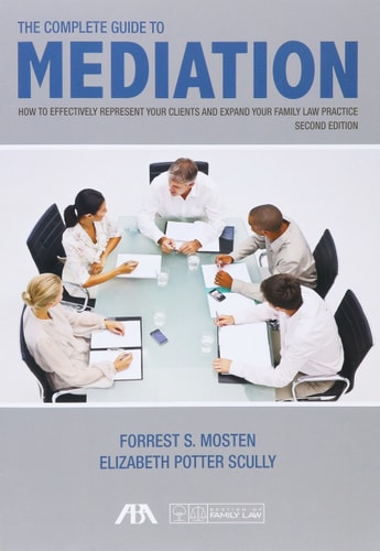 The Complete Guide to Mediation How to Effectively Represent Your Clients and Expand Your Family Law Practice