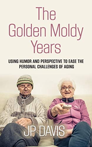 The Golden Moldy Years Using Humor & Perspective to Ease the Personal Challenges of Aging