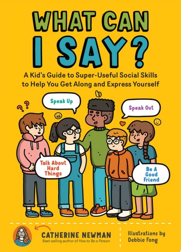 What Can I Say? A Kid's Guide to Super-Useful Social Skills to Help You Get Along and Express Yourself; Speak Up, Speak Out, Talk about Hard Things, and Be a Good Friend