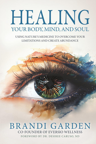 Healing Your Body, Mind, and Soul Using Nature's Medicine to Overcome Your Limitations and Create Abundance