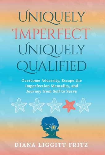 Uniquely Imperfect. Uniquely Qualified. Overcome Adversity, Escape the Imperfection Mentality, and Journey from Self to Serve
