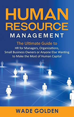 Human Resource Management The Ultimate Guide to HR for Managers, Organizations, Small Business Owners, Or Anyone Else Wanting to Make the Most of Human Capital