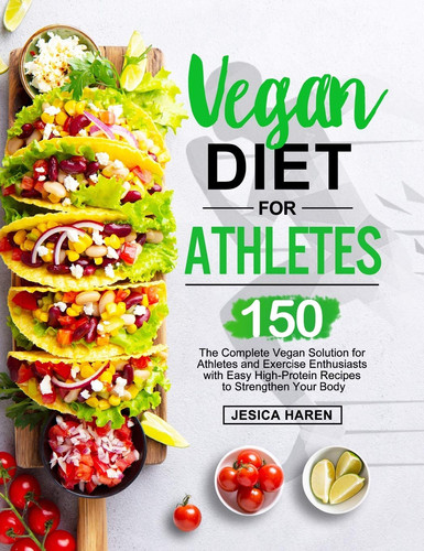 Vegan Diet for Athletes The Complete Vegan Solution for Athletes and Fitness Enthusiasts with 150 Easy High-Protein Recipes to Strengthen Your Body