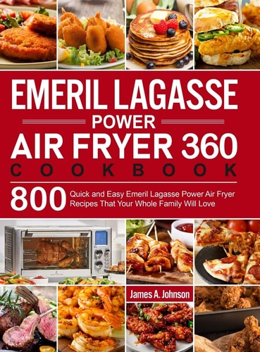Emeril Lagasse Power Air Fryer 360 Cookbook 800 Quick and Easy Emeril Lagasse Power Air Fryer Recipes That Your Whole Family Will Love