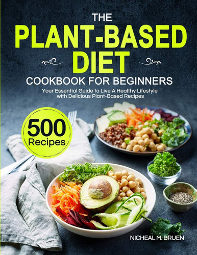 The Plant-Based Diet Cookbook for Beginners Your Essential Guide to Live a Healthy Lifestyle with 500 Delicious Plant-Based Recipes