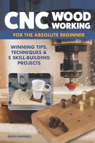 CNC Woodworking for the Absolute Beginner Winning Tips, Techniques & 5 Skill-Building Projects