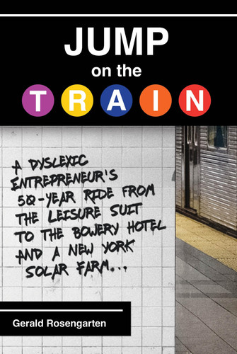 Jump on the Train A Dyslexic Entrepreneur's 50-Year Ride from the Leisure Suit to the Bowery Hotel and a New York Solar Farm