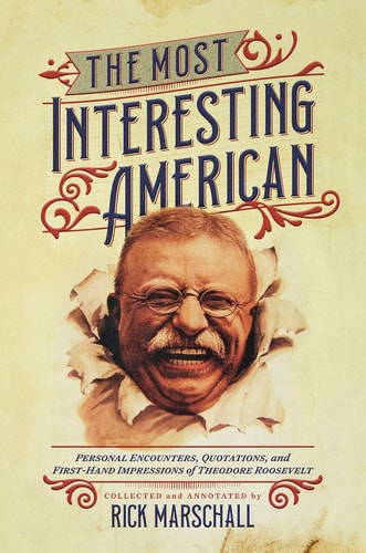 The Most Interesting American - Personal Encounters, Quotations, and First-Hand Impressions of Theodore Roosevelt