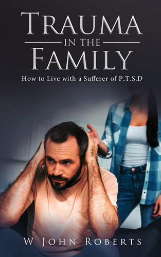 Trauma in the Family How to Live with a Sufferer of P.T.S.D