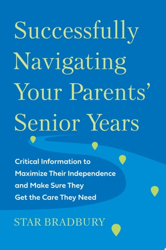 Successfully Navigating Your Parents' Senior Years Critical Information to Maximize Their Independence and Make Sure They Get the Care They Need