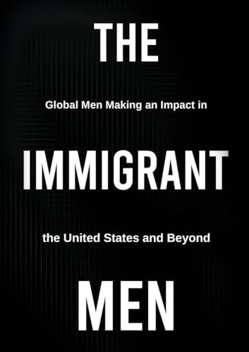 THE IMMIGRANT MEN Global Men Making an Impact in the United States and Beyond