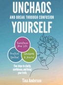 Unchaos Yourself and Break Through Confusion 5 Steps to Clarity, Confidence, and Living Your Truth