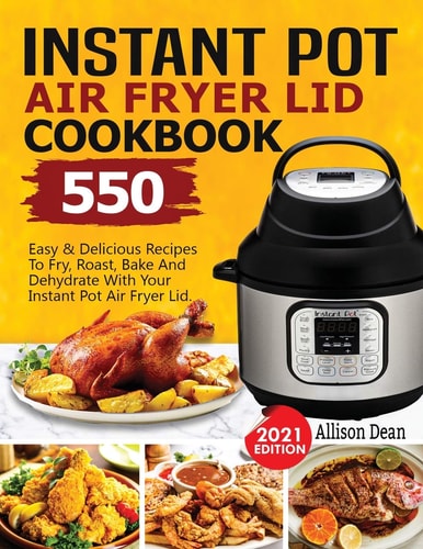 Instant Pot Air Fryer Lid Cookbook 550 Easy & Delicious Recipes To Fry, Roast, Bake And Dehydrate With Your Instant Pot Air Fryer Lid