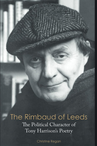 The Rimbaud of Leeds: The Political Character of Tony Harrison's Poetry
