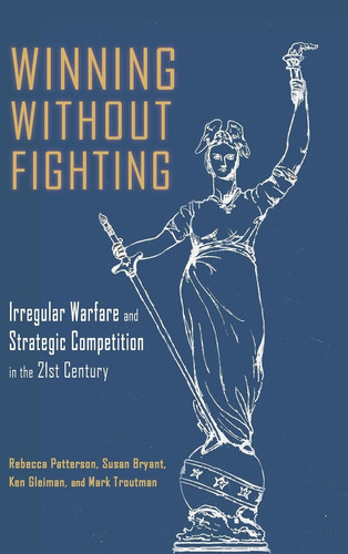 Winning Without Fighting Irregular Warfare and Strategic Competition in the 21st Century