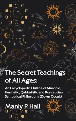 The Secret Teachings of All Ages: An Encyclopedic Outline of Masonic, Hermetic, Qabbalistic and Rosicrucian Symbolical Philosophy