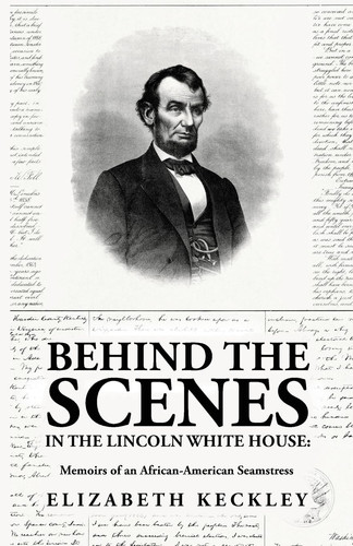 Behind the Scenes in the Lincoln White House Memoirs of an African-American Seamstress: Memoirs of an African-American Seamstress By: Elizabeth Keckley