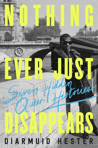 Nothing Ever Just Disappears Seven Hidden Queer Histories