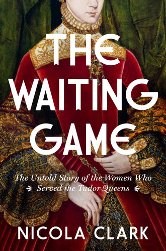 The Waiting Game The Untold Story of the Women Who Served the Tudor Queens: A History