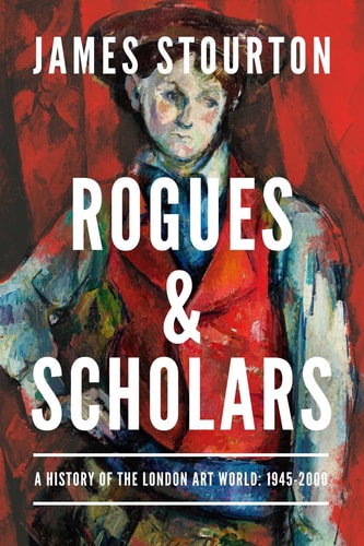 Rogues and Scholars A History of the London Art World: 1945-2000