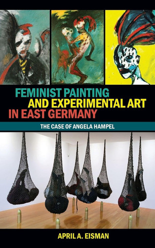 Feminist Painting and Experimental Art in East Germany: The Case of Angela Hampel (Studies in German Literature Linguistics and Culture, 258)