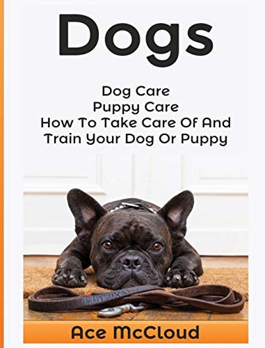 Dogs Dog Care: Puppy Care: How To Take Care Of And Train Your Dog Or Puppy