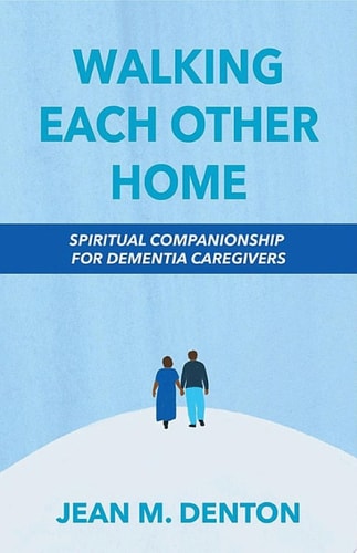 Walking Each Other Home Spiritual Companionship for Dementia Caregivers