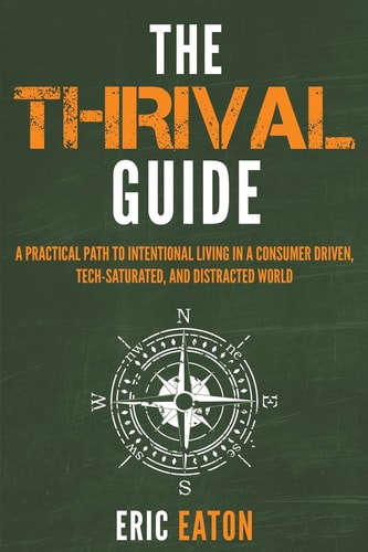 The Thrival Guide A Practical Path To Intentional Living in a Consumer Driven, Tech-Saturated, and Distracted World