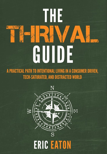 The Thrival Guide A Practical Path to Intentional Living in a Consumer Driven, Tech-saturated, and Distracted World